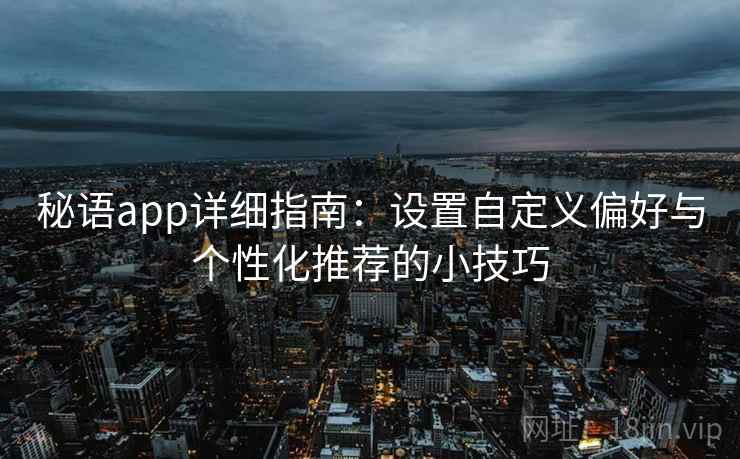 秘语app详细指南：设置自定义偏好与个性化推荐的小技巧