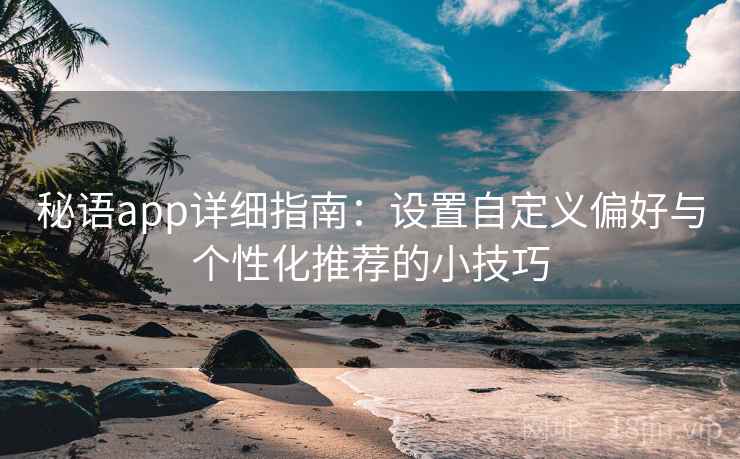 秘语app详细指南：设置自定义偏好与个性化推荐的小技巧