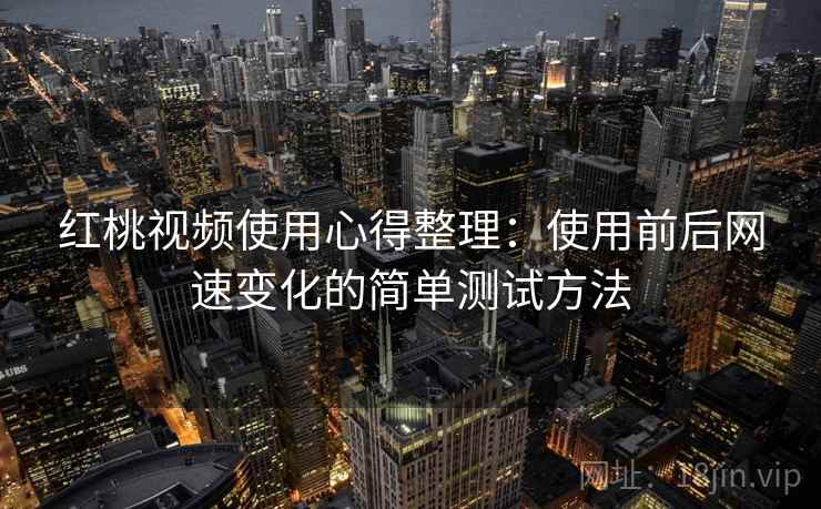 红桃视频使用心得整理：使用前后网速变化的简单测试方法