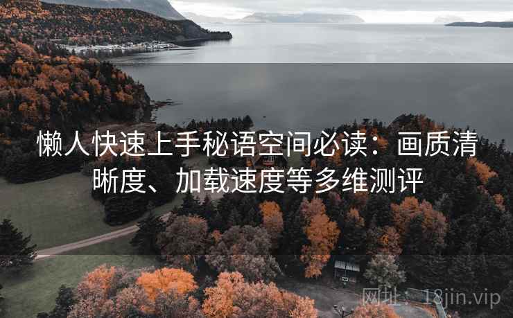 懒人快速上手秘语空间必读：画质清晰度、加载速度等多维测评