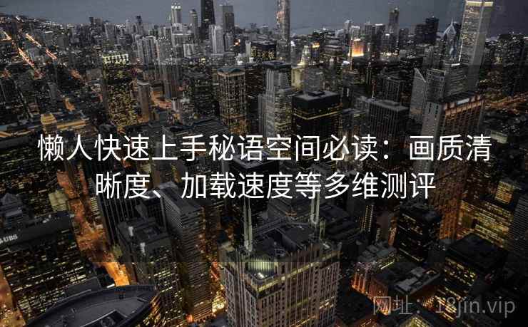 懒人快速上手秘语空间必读：画质清晰度、加载速度等多维测评