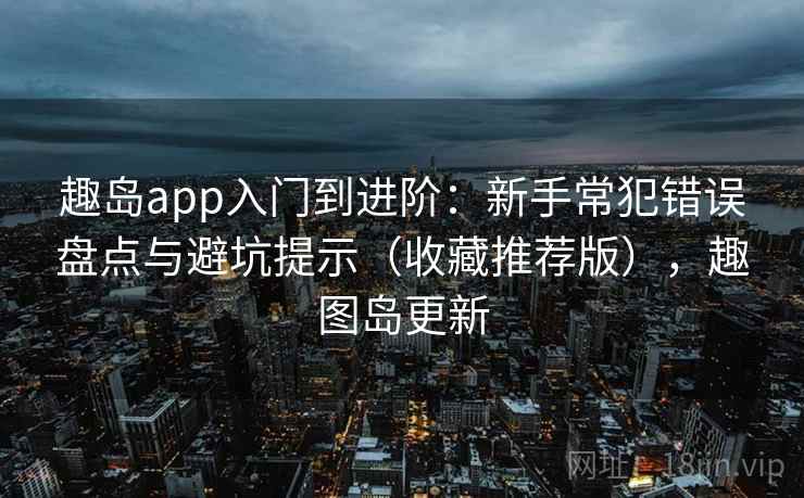 趣岛app入门到进阶：新手常犯错误盘点与避坑提示（收藏推荐版），趣图岛更新