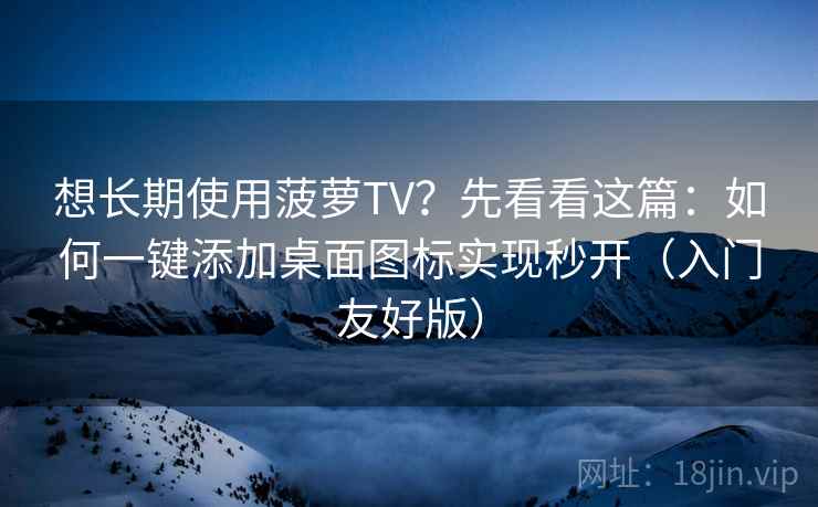想长期使用菠萝TV？先看看这篇：如何一键添加桌面图标实现秒开（入门友好版）
