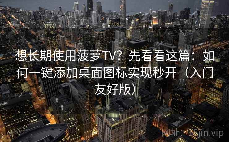 想长期使用菠萝TV？先看看这篇：如何一键添加桌面图标实现秒开（入门友好版）