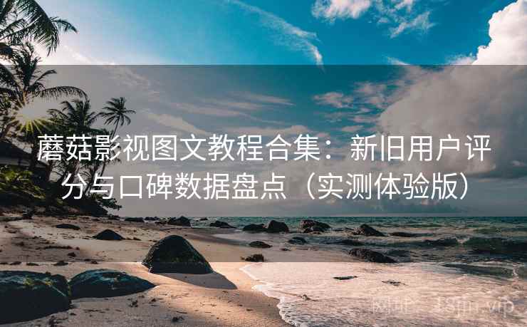 蘑菇影视图文教程合集:新旧用户评分与口碑数据盘点(实测体验版) 蘑菇影视图文教程合集:新旧用户评分与口碑数据盘点(实测体验版)