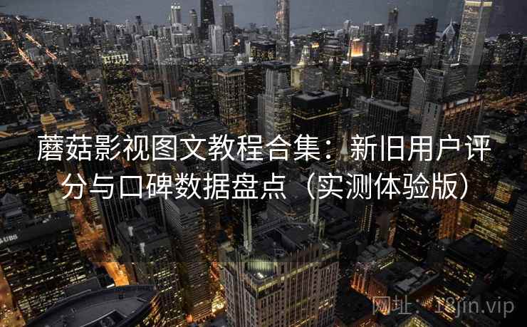 蘑菇影视图文教程合集：新旧用户评分与口碑数据盘点（实测体验版）