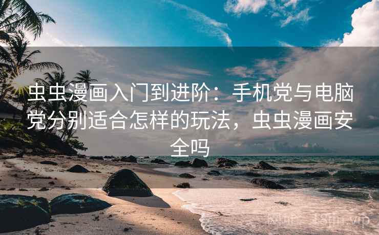 虫虫漫画入门到进阶：手机党与电脑党分别适合怎样的玩法，虫虫漫画安全吗