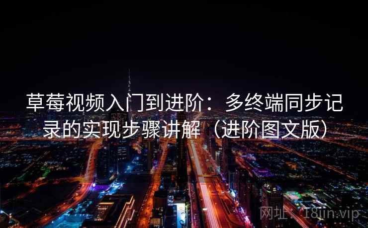 草莓视频入门到进阶：多终端同步记录的实现步骤讲解（进阶图文版）