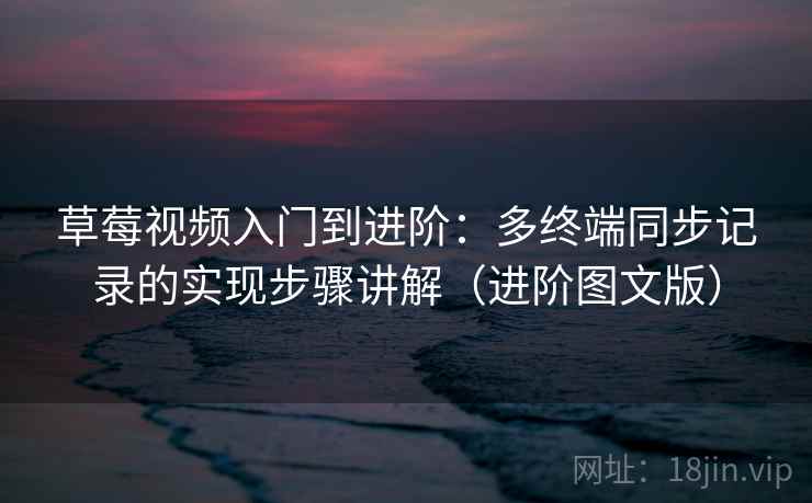 草莓视频入门到进阶：多终端同步记录的实现步骤讲解（进阶图文版）