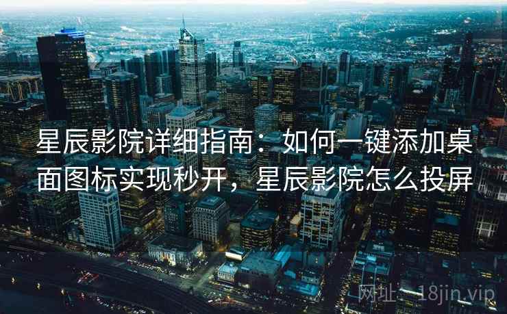 星辰影院详细指南:如何一键添加桌面图标实现秒开,星辰影院怎么投屏 星辰影院详细指南:如何一键添加桌面图标实现秒开,星辰影院怎么投屏