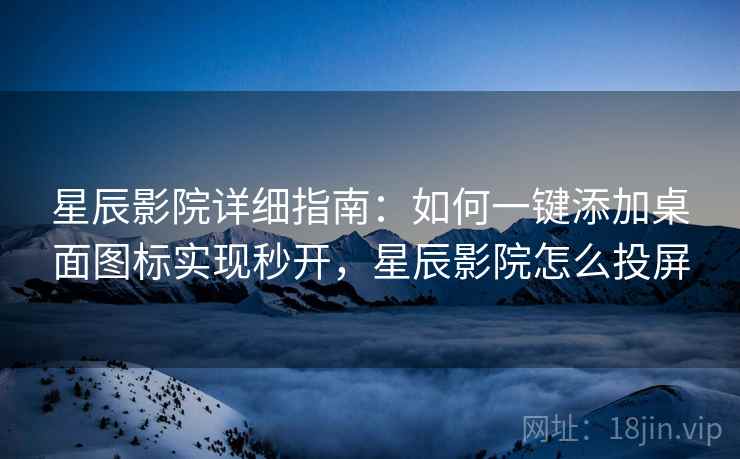 星辰影院详细指南：如何一键添加桌面图标实现秒开，星辰影院怎么投屏