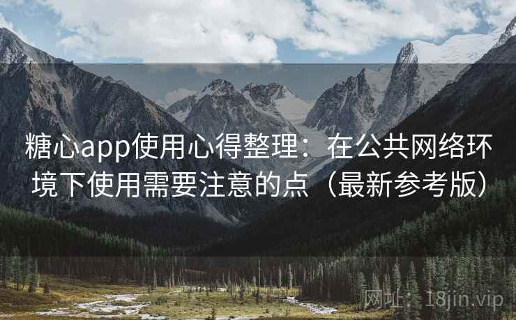 糖心app使用心得整理：在公共网络环境下使用需要注意的点（最新参考版）