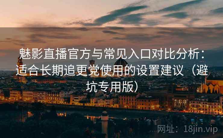 魅影直播官方与常见入口对比分析：适合长期追更党使用的设置建议（避坑专用版）