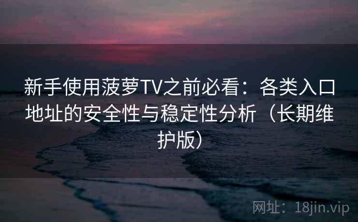 新手使用菠萝TV之前必看：各类入口地址的安全性与稳定性分析（长期维护版）