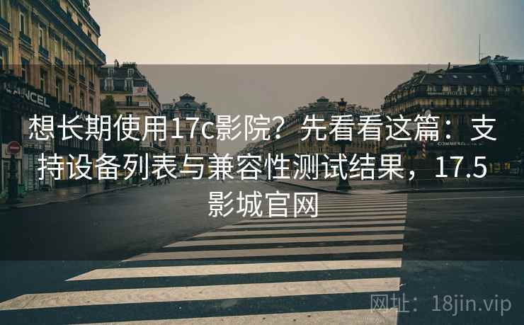想长期使用17c影院？先看看这篇：支持设备列表与兼容性测试结果，17.5影城官网