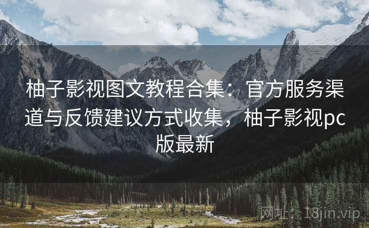 柚子影视图文教程合集：官方服务渠道与反馈建议方式收集，柚子影视pc版最新