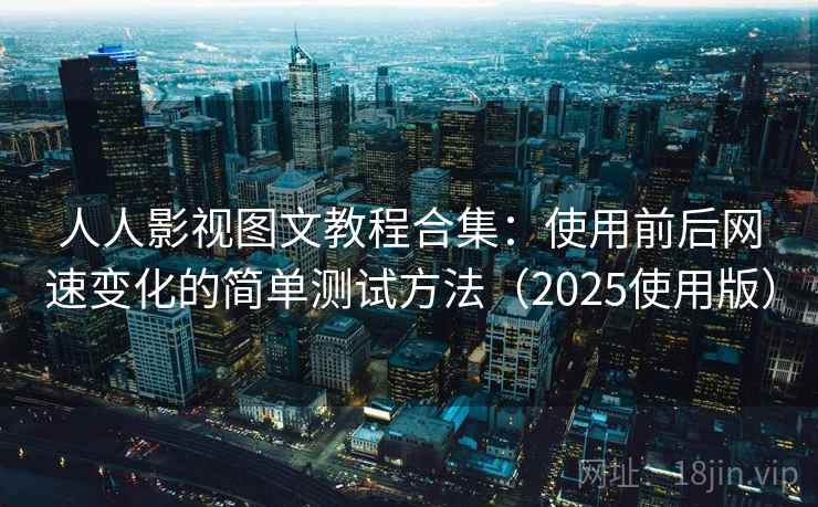 人人影视图文教程合集：使用前后网速变化的简单测试方法（2025使用版）