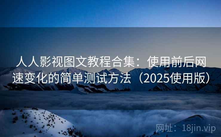 人人影视图文教程合集:使用前后网速变化的简单测试方法(2025使用版) 人人影视图文教程合集:使用前后网速变化的简单测试方法(2025使用版)