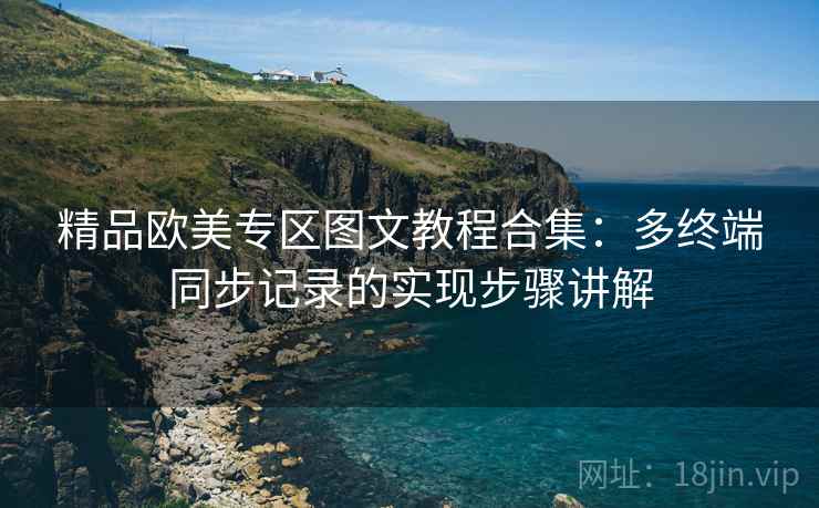 精品欧美专区图文教程合集:多终端同步记录的实现步骤讲解 精品欧美专区图文教程合集:多终端同步记录的实现步骤讲解