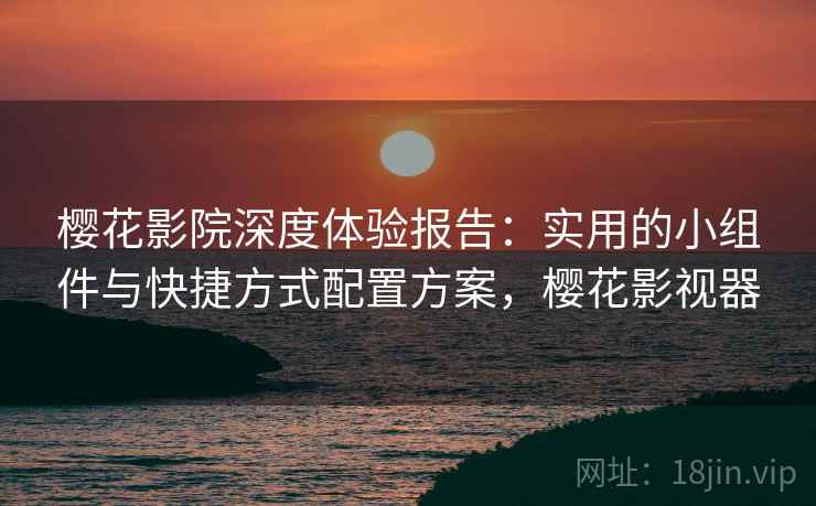 樱花影院深度体验报告：实用的小组件与快捷方式配置方案，樱花影视器