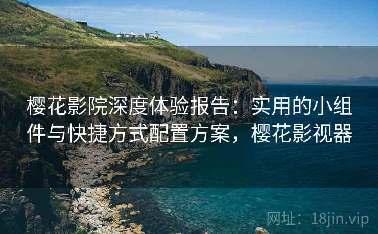 樱花影院深度体验报告:实用的小组件与快捷方式配置方案,樱花影视器 樱花影院深度体验报告:实用的小组件与快捷方式配置方案,樱花影视器