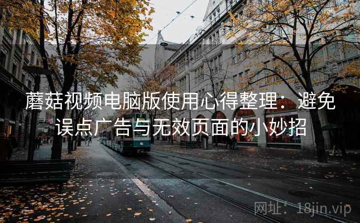 蘑菇视频电脑版使用心得整理:避免误点广告与无效页面的小妙招 蘑菇视频电脑版使用心得整理:避免误点广告与无效页面的小妙招