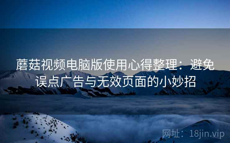 蘑菇视频电脑版使用心得整理：避免误点广告与无效页面的小妙招