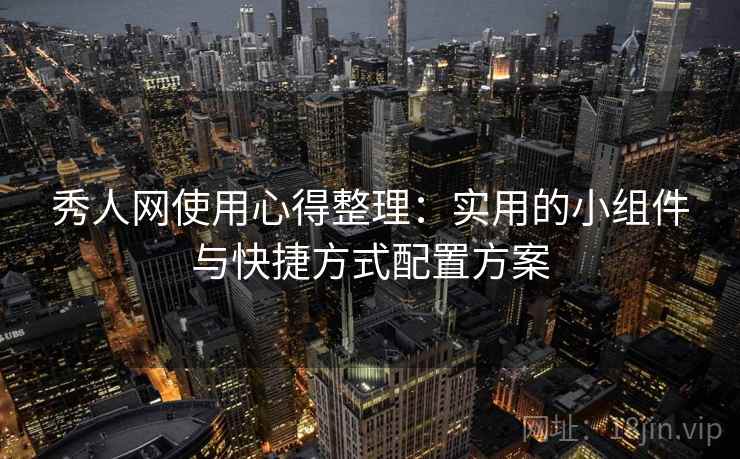 秀人网使用心得整理：实用的小组件与快捷方式配置方案