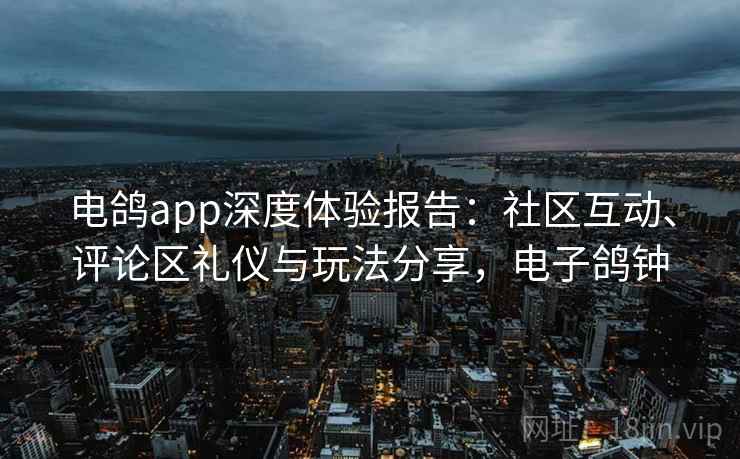电鸽app深度体验报告:社区互动、评论区礼仪与玩法分享,电子鸽钟 电鸽app深度体验报告:社区互动、评论区礼仪与玩法分享,电子鸽钟
