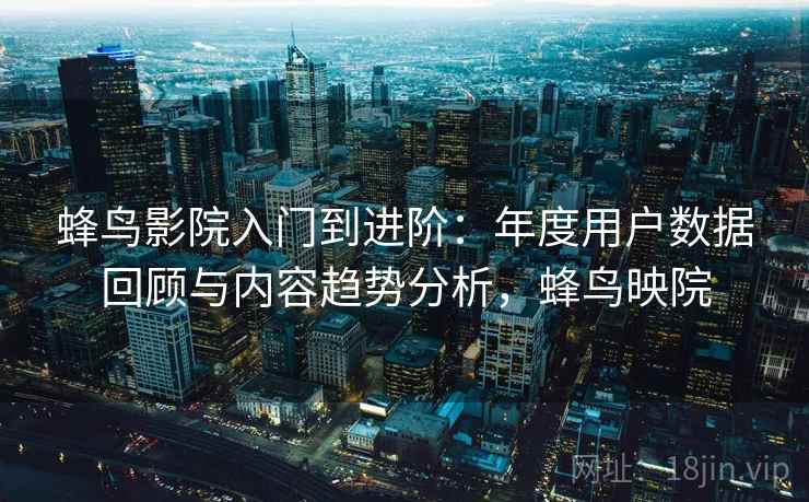 蜂鸟影院入门到进阶:年度用户数据回顾与内容趋势分析,蜂鸟映院 蜂鸟影院入门到进阶:年度用户数据回顾与内容趋势分析,蜂鸟映院