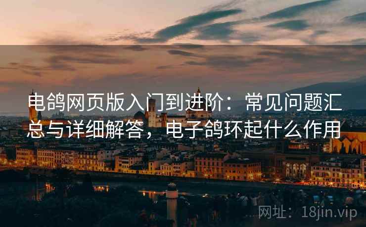 电鸽网页版入门到进阶:常见问题汇总与详细解答,电子鸽环起什么作用 电鸽网页版入门到进阶:常见问题汇总与详细解答,电子鸽环起什么作用