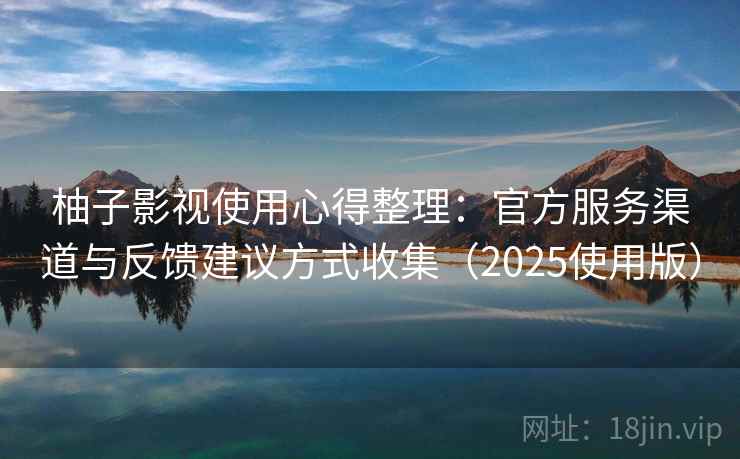 柚子影视使用心得整理：官方服务渠道与反馈建议方式收集（2025使用版）