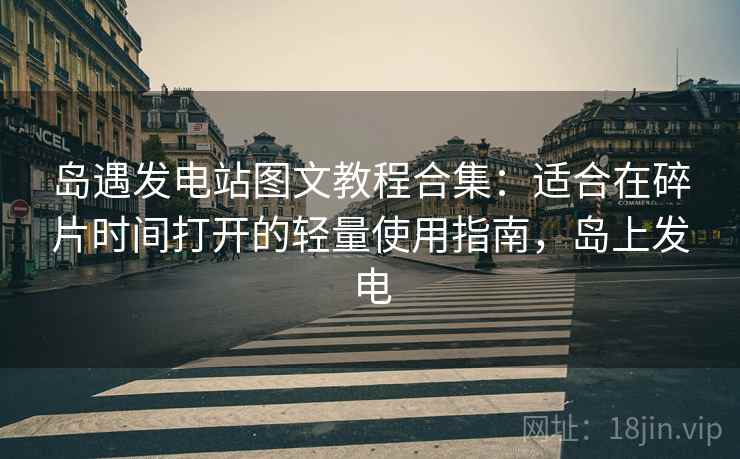 岛遇发电站图文教程合集:适合在碎片时间打开的轻量使用指南,岛上发电 岛遇发电站图文教程合集:适合在碎片时间打开的轻量使用指南,岛上发电