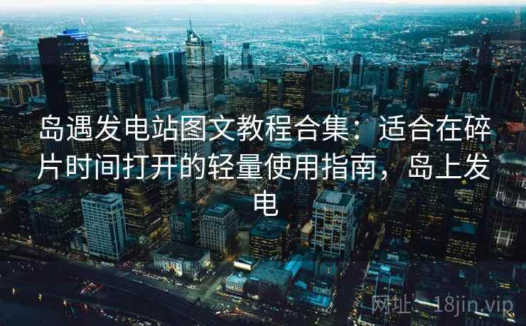岛遇发电站图文教程合集：适合在碎片时间打开的轻量使用指南，岛上发电
