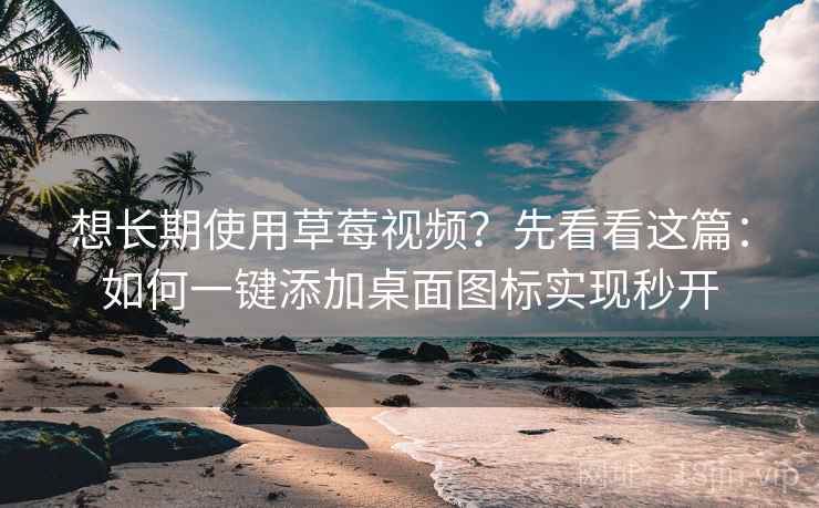 想长期使用草莓视频？先看看这篇：如何一键添加桌面图标实现秒开