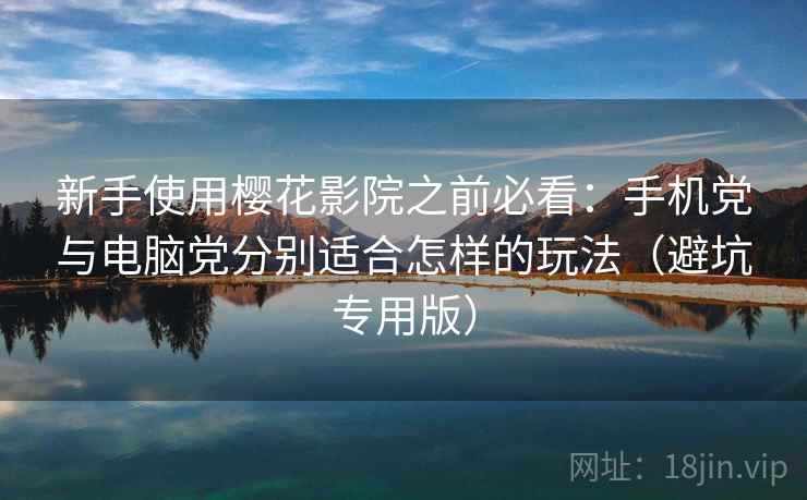 新手使用樱花影院之前必看：手机党与电脑党分别适合怎样的玩法（避坑专用版）