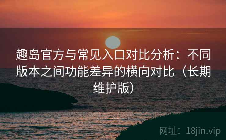 趣岛官方与常见入口对比分析:不同版本之间功能差异的横向对比(长期维护版) 趣岛官方与常见入口对比分析:不同版本之间功能差异的横向对比(长期维护版)