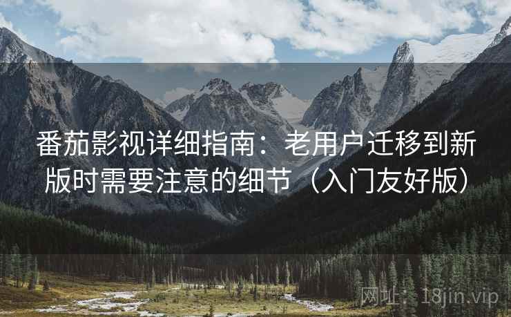 番茄影视详细指南：老用户迁移到新版时需要注意的细节（入门友好版）