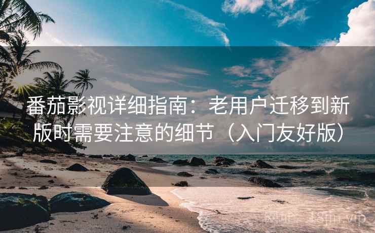 番茄影视详细指南:老用户迁移到新版时需要注意的细节(入门友好版) 番茄影视详细指南:老用户迁移到新版时需要注意的细节(入门友好版)