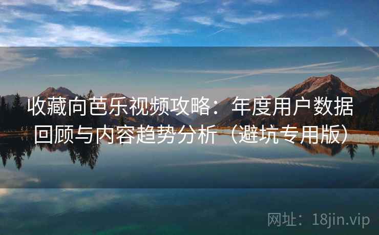 收藏向芭乐视频攻略:年度用户数据回顾与内容趋势分析(避坑专用版) 收藏向芭乐视频攻略:年度用户数据回顾与内容趋势分析(避坑专用版)