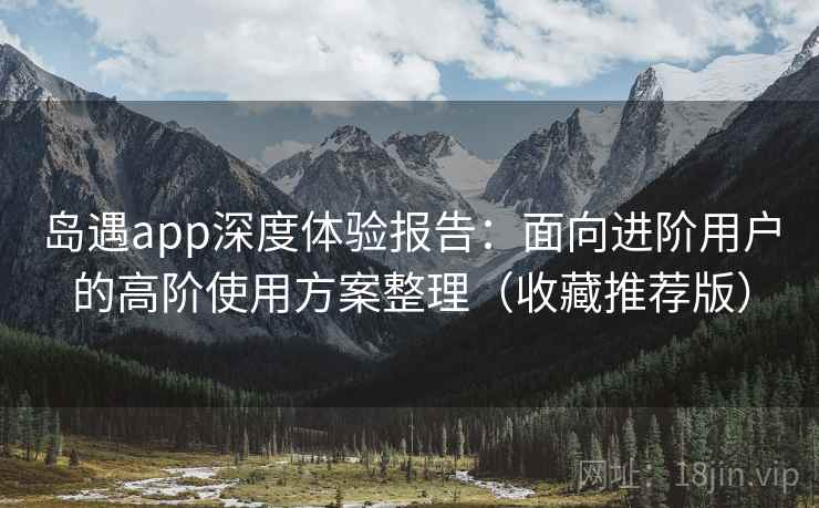 岛遇app深度体验报告：面向进阶用户的高阶使用方案整理（收藏推荐版）