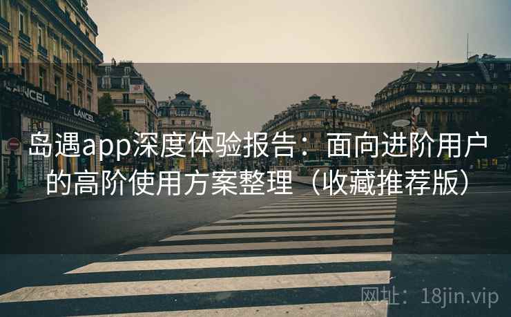 岛遇app深度体验报告：面向进阶用户的高阶使用方案整理（收藏推荐版）