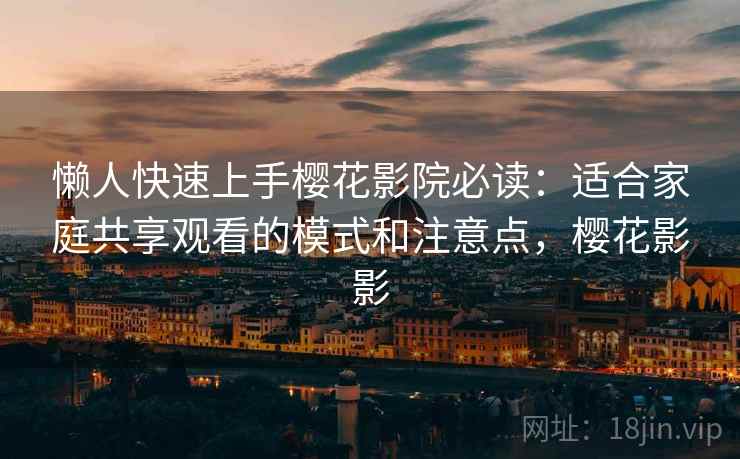 懒人快速上手樱花影院必读：适合家庭共享观看的模式和注意点，樱花影影