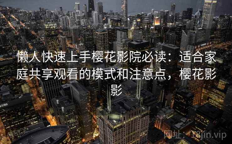 懒人快速上手樱花影院必读:适合家庭共享观看的模式和注意点,樱花影影 懒人快速上手樱花影院必读:适合家庭共享观看的模式和注意点,樱花影影