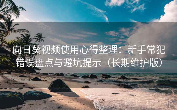 向日葵视频使用心得整理:新手常犯错误盘点与避坑提示(长期维护版) 向日葵视频使用心得整理:新手常犯错误盘点与避坑提示(长期维护版)