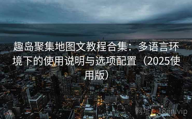 趣岛聚集地图文教程合集:多语言环境下的使用说明与选项配置(2025使用版) 趣岛聚集地图文教程合集:多语言环境下的使用说明与选项配置(2025使用版)