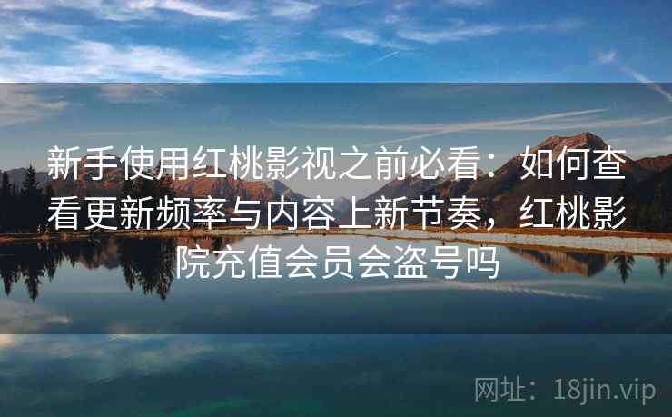 新手使用红桃影视之前必看：如何查看更新频率与内容上新节奏，红桃影院充值会员会盗号吗