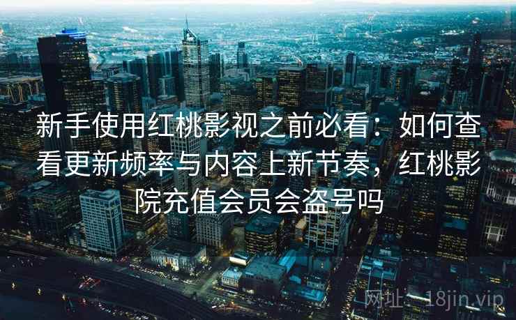 新手使用红桃影视之前必看：如何查看更新频率与内容上新节奏，红桃影院充值会员会盗号吗