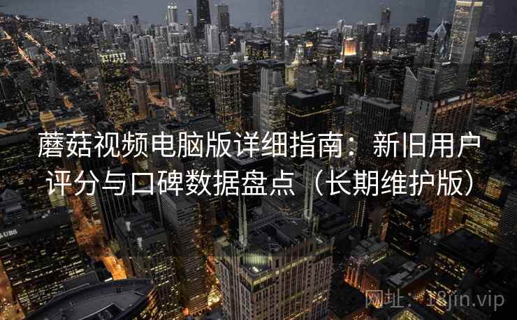 蘑菇视频电脑版详细指南：新旧用户评分与口碑数据盘点（长期维护版）