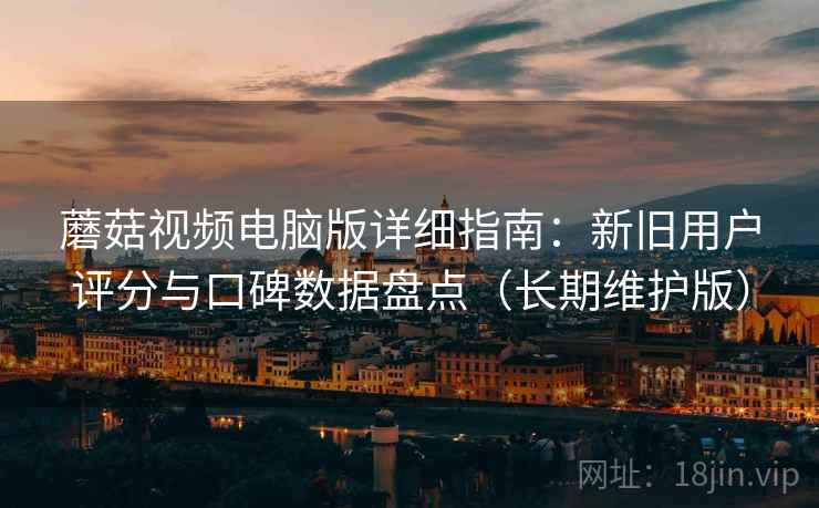 蘑菇视频电脑版详细指南：新旧用户评分与口碑数据盘点（长期维护版）
